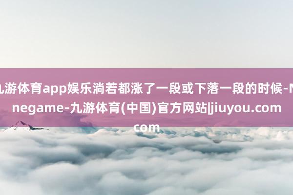 九游体育app娱乐淌若都涨了一段或下落一段的时候-Ninegame-九游体育(中国)官方网站|jiuyou.com