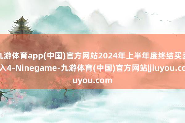 九游体育app(中国)官方网站2024年上半年度终结买卖收入4-Ninegame-九游体育(中国)官方网站|jiuyou.com