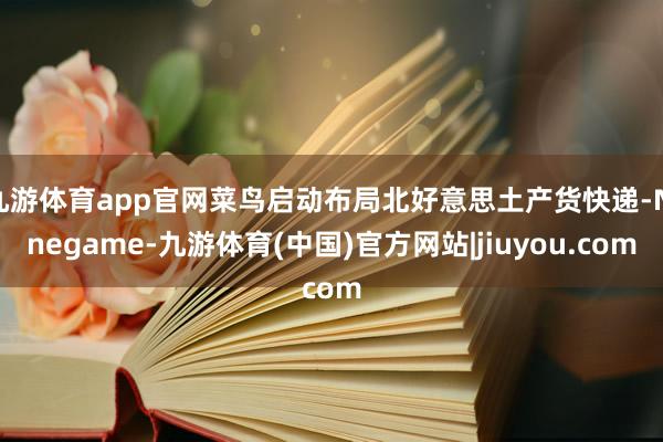 九游体育app官网菜鸟启动布局北好意思土产货快递-Ninegame-九游体育(中国)官方网站|jiuyou.com