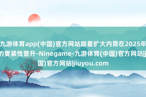 九游体育app(中国)官方网站跟着扩大内需在2025年经济责任中的要紧性晋升-Ninegame-九游体育(中国)官方网站|jiuyou.com