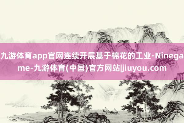 九游体育app官网连续开展基于棉花的工业-Ninegame-九游体育(中国)官方网站|jiuyou.com