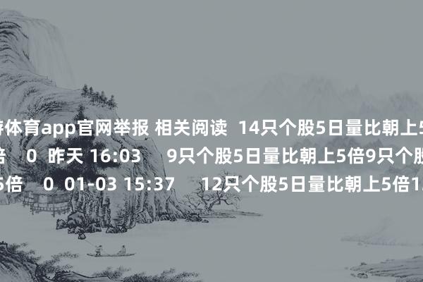 九游体育app官网举报 相关阅读  14只个股5日量比朝上5倍14只个股5日量比朝上5倍    0  昨天 16:03     9只个股5日量比朝上5倍9只个股5日量比朝上5倍    0  01-03 15:37     12只个股5日量比朝上5倍12只个股5日量比朝上5倍    0  01-02 15:47     铁路春运购票日期来了铁路春运购票日期来了    21  2024-12-27 1