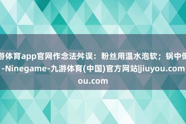 九游体育app官网作念法舛误：粉丝用温水泡软；锅中倒油-Ninegame-九游体育(中国)官方网站|jiuyou.com