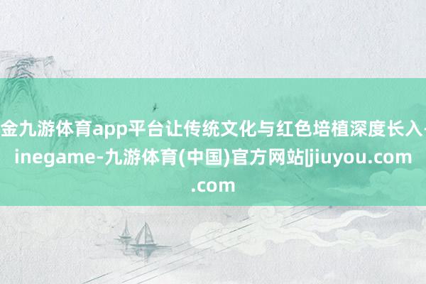 现金九游体育app平台让传统文化与红色培植深度长入-Ninegame-九游体育(中国)官方网站|jiuyou.com