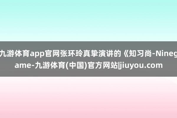 九游体育app官网张环玲真挚演讲的《知习尚-Ninegame-九游体育(中国)官方网站|jiuyou.com