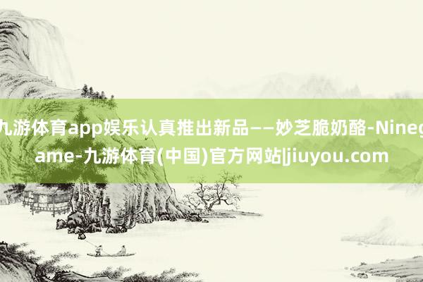 九游体育app娱乐认真推出新品——妙芝脆奶酪-Ninegame-九游体育(中国)官方网站|jiuyou.com
