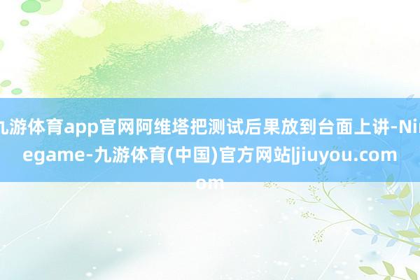 九游体育app官网阿维塔把测试后果放到台面上讲-Ninegame-九游体育(中国)官方网站|jiuyou.com